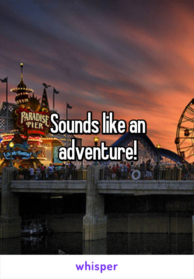 Sounds like an adventure!