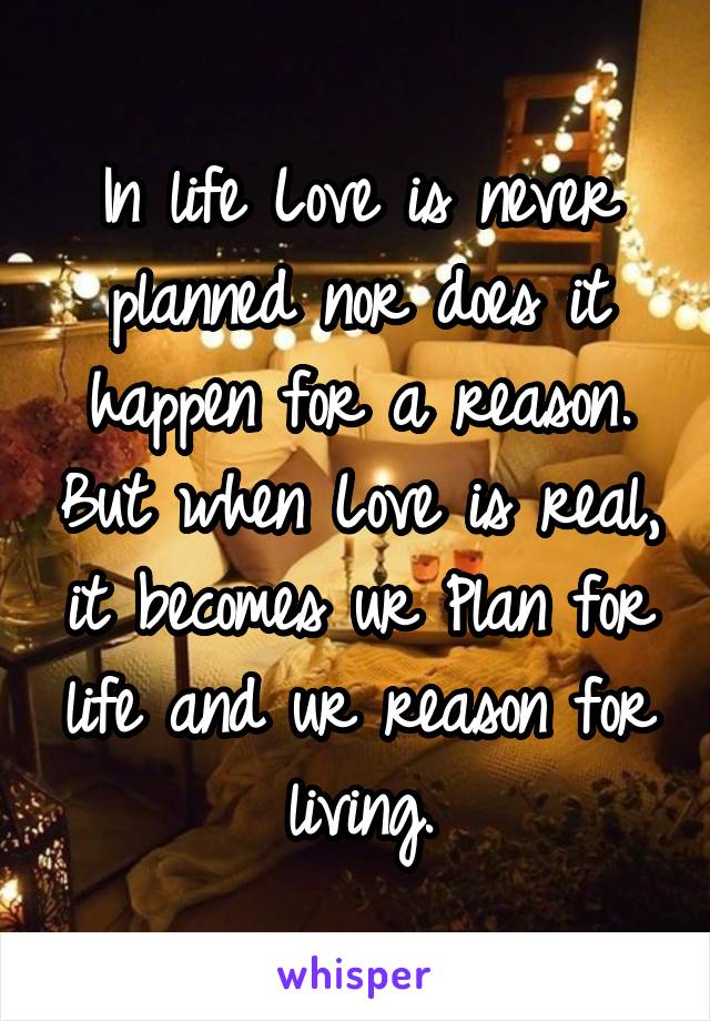 In life Love is never planned nor does it happen for a reason. But when Love is real, it becomes ur Plan for life and ur reason for living.