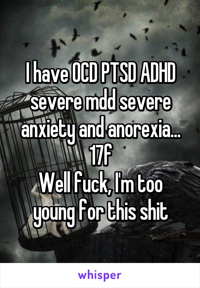 I have OCD PTSD ADHD severe mdd severe anxiety and anorexia...
17f
Well fuck, I'm too young for this shit