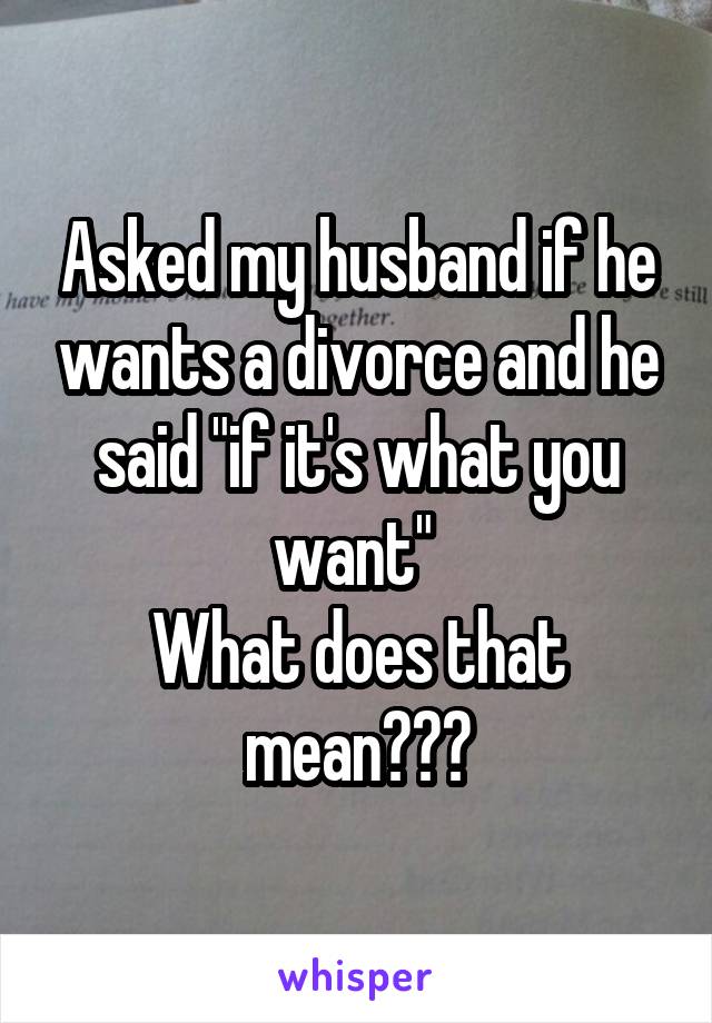 Asked my husband if he wants a divorce and he said "if it's what you want" 
What does that mean???