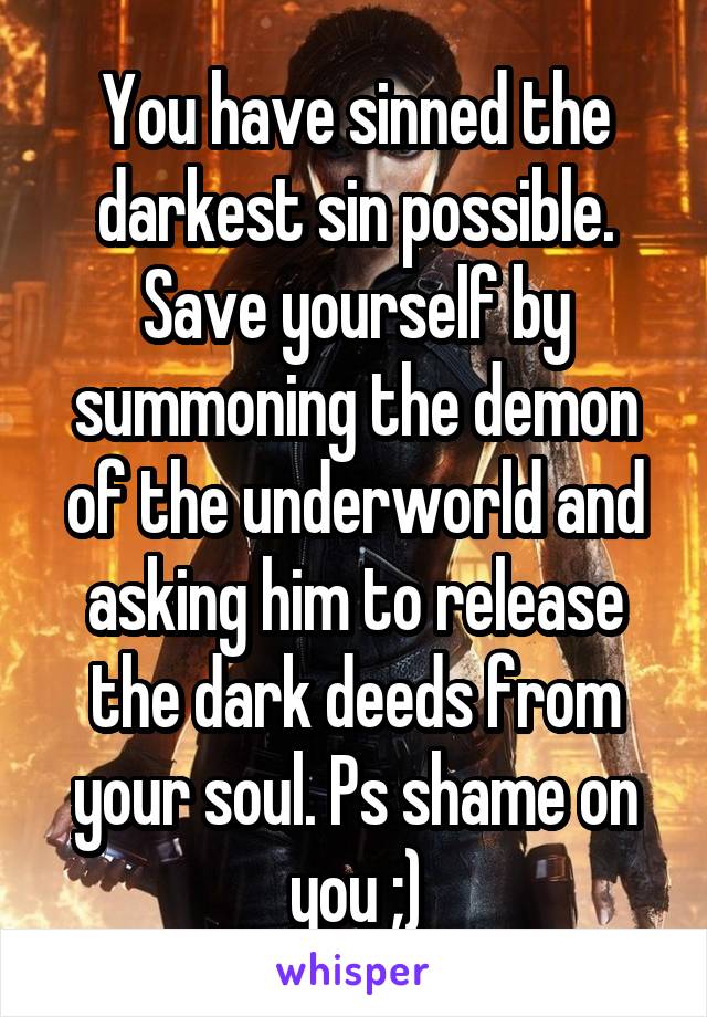 You have sinned the darkest sin possible. Save yourself by summoning the demon of the underworld and asking him to release the dark deeds from your soul. Ps shame on you ;)