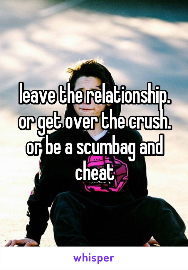 leave the relationship. or get over the crush. or be a scumbag and cheat