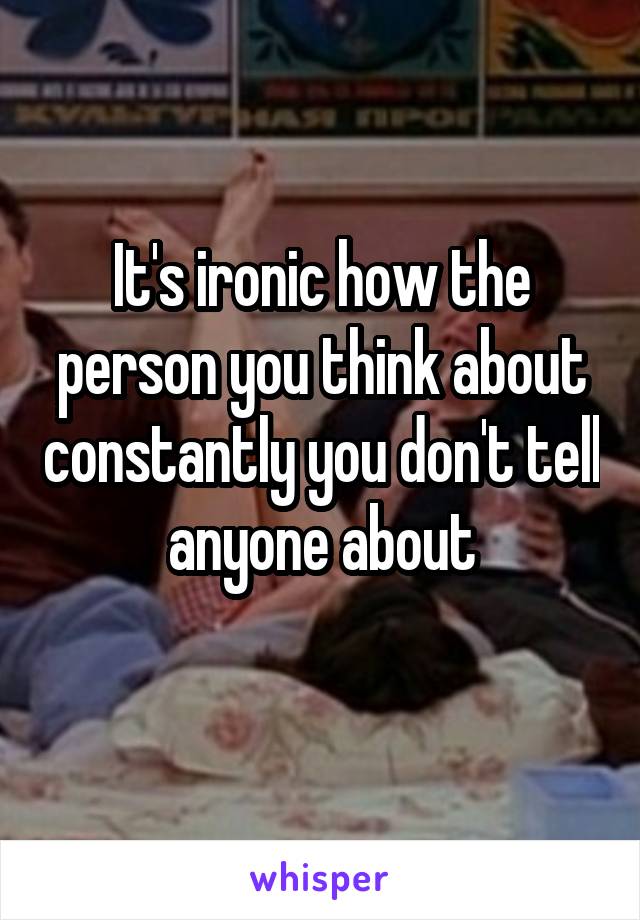 It's ironic how the person you think about constantly you don't tell anyone about
