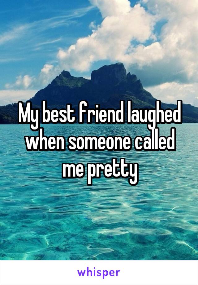 My best friend laughed when someone called me pretty