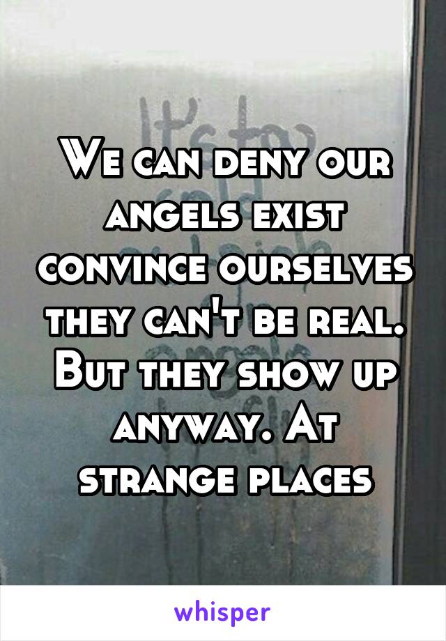 We can deny our angels exist convince ourselves they can't be real. But they show up anyway. At strange places