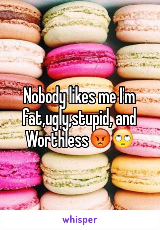 Nobody likes me I'm fat,ugly,stupid, and
Worthless😡🙄