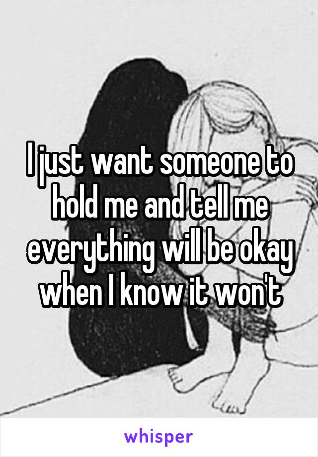 I just want someone to hold me and tell me everything will be okay when I know it won't