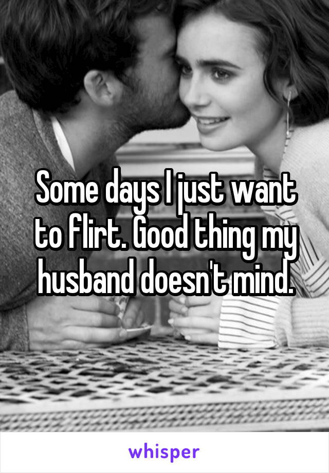 Some days I just want to flirt. Good thing my husband doesn't mind.