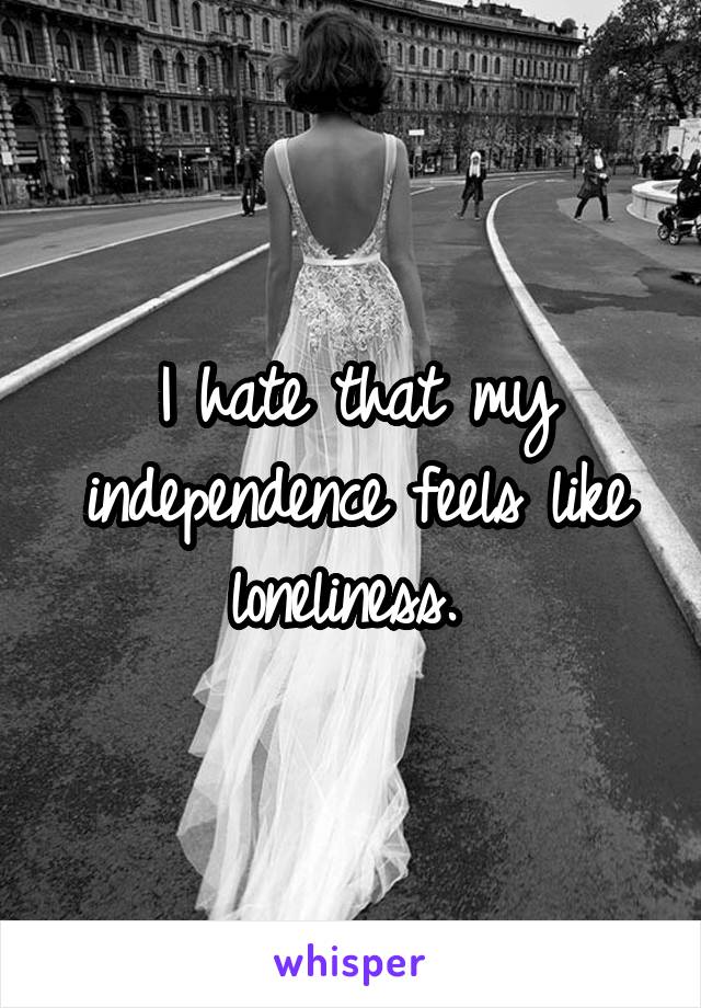 I hate that my independence feels like loneliness. 