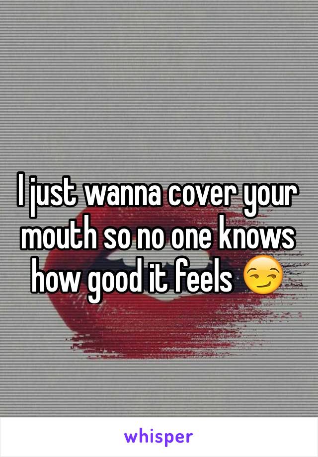 I just wanna cover your mouth so no one knows how good it feels 😏