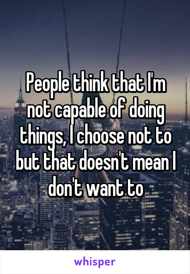 People think that I'm not capable of doing things, I choose not to but that doesn't mean I don't want to