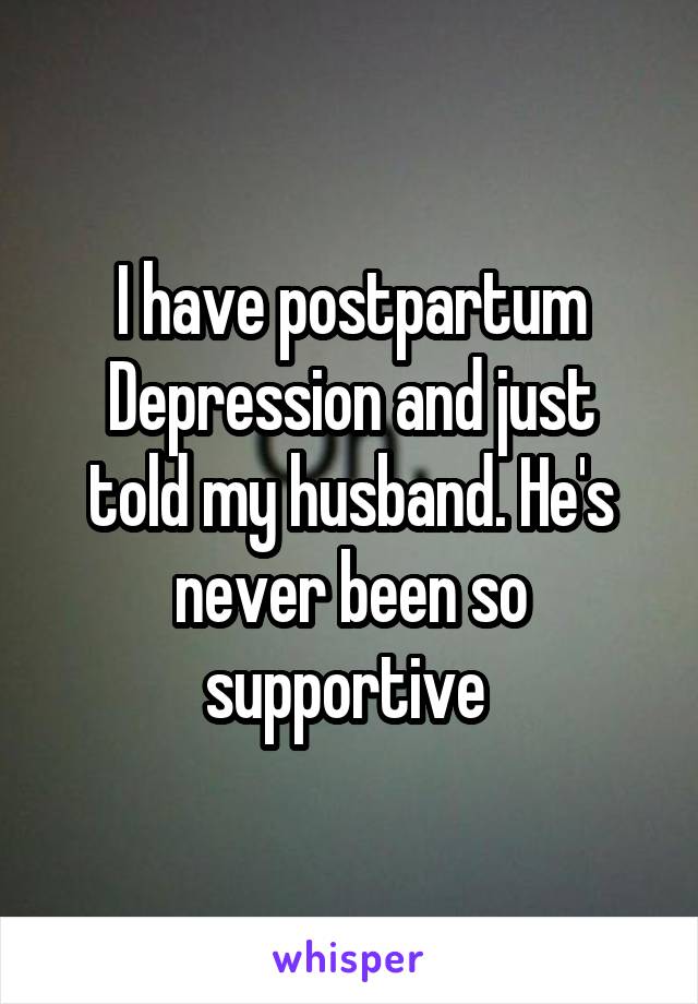 I have postpartum
Depression and just told my husband. He's never been so supportive 