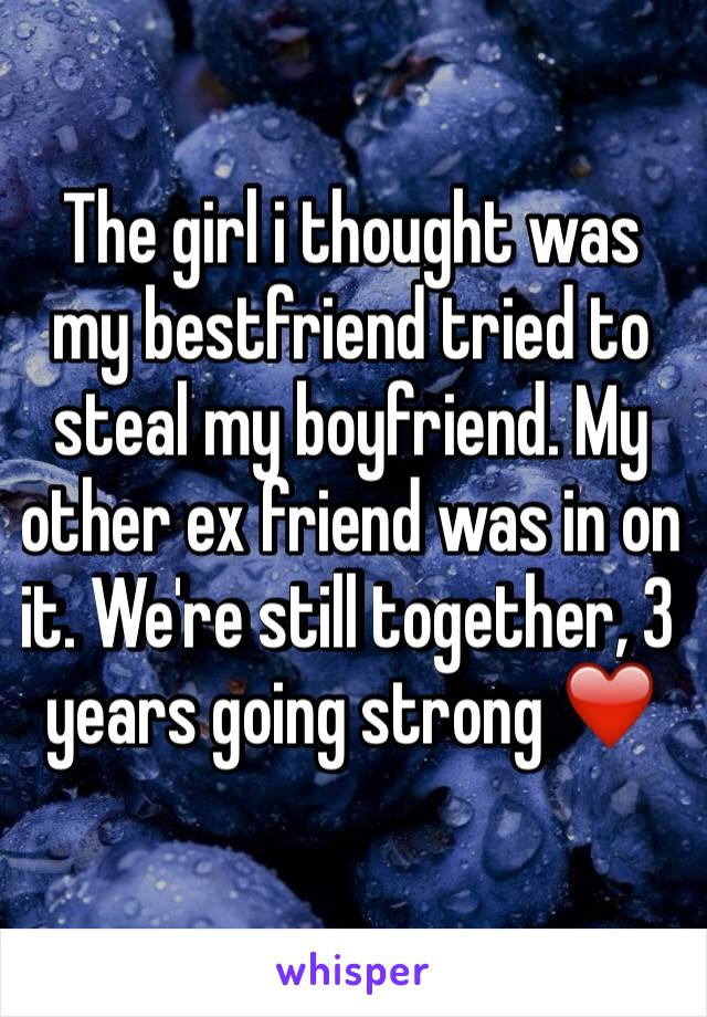 The girl i thought was my bestfriend tried to steal my boyfriend. My other ex friend was in on it. We're still together, 3 years going strong ❤️