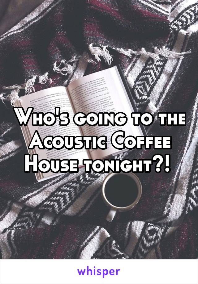 Who's going to the Acoustic Coffee House tonight?! 