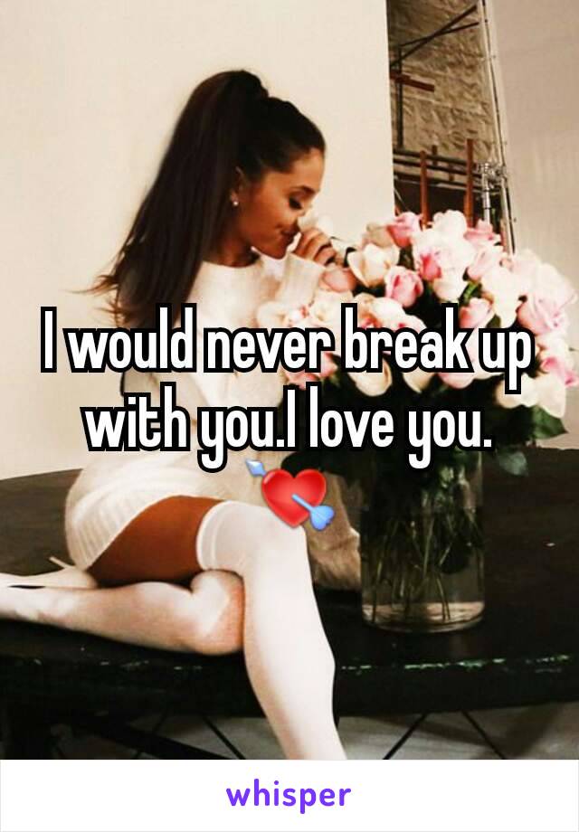 I would never break up with you.I love you.
💘