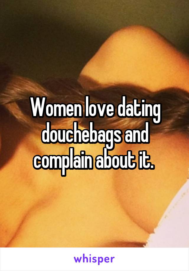 Women love dating douchebags and complain about it. 