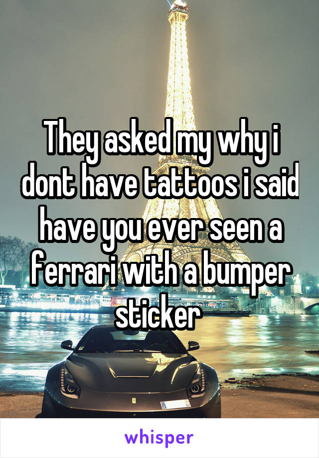 They asked my why i dont have tattoos i said have you ever seen a ferrari with a bumper sticker 