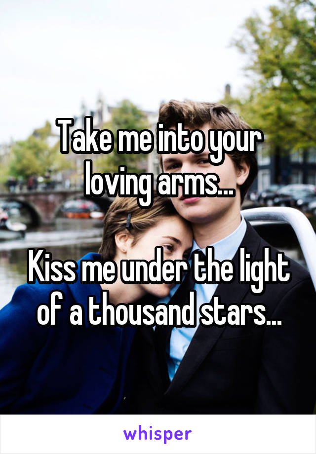 Take me into your loving arms...

Kiss me under the light of a thousand stars...