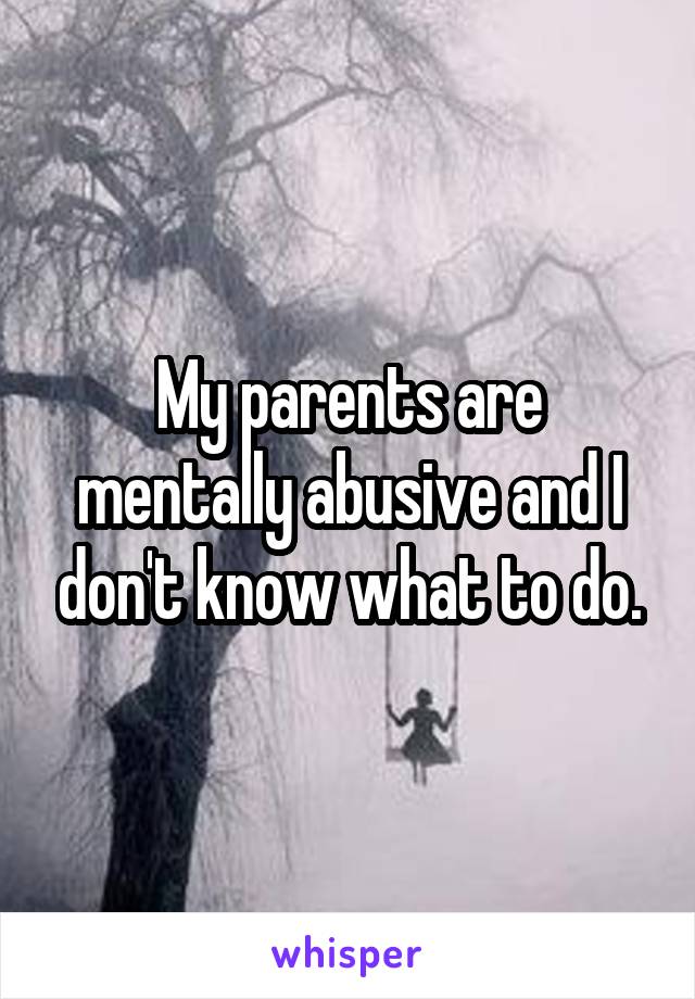 My parents are mentally abusive and I don't know what to do.