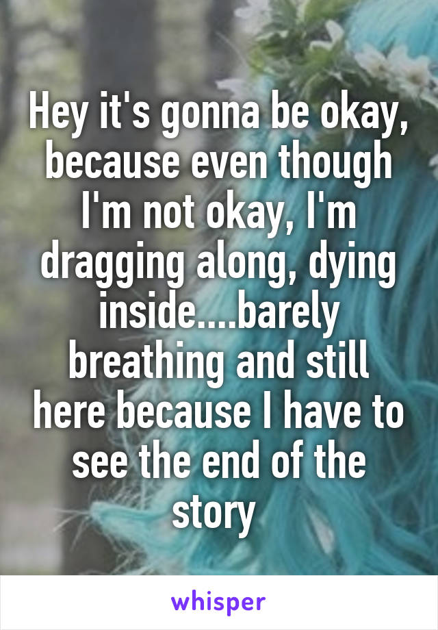 Hey it's gonna be okay, because even though I'm not okay, I'm dragging along, dying inside....barely breathing and still here because I have to see the end of the story 