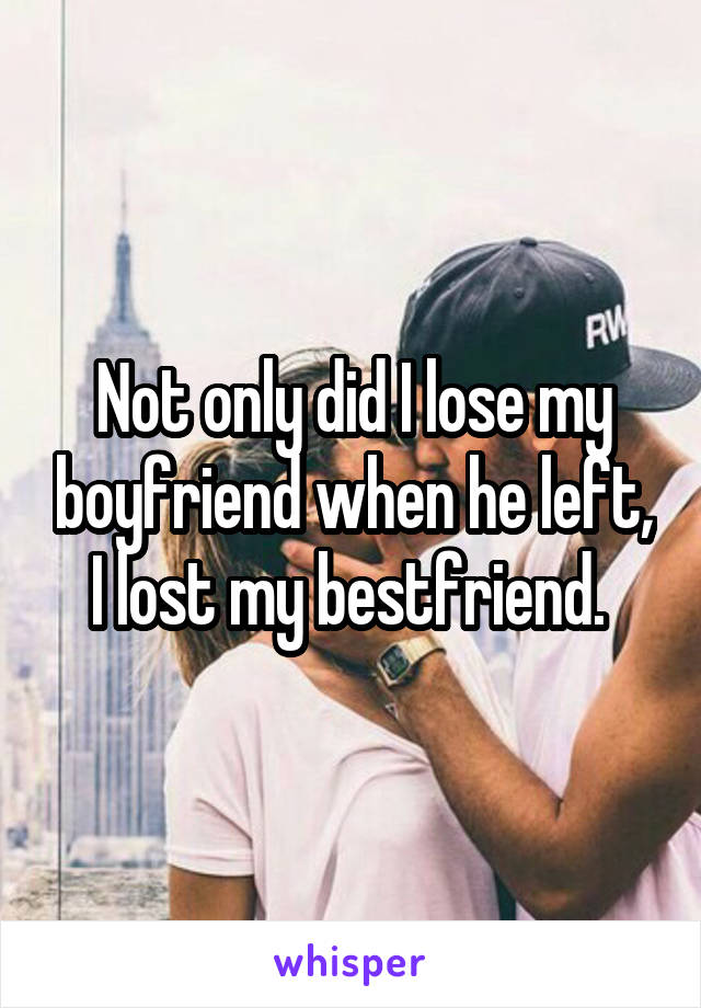 Not only did I lose my boyfriend when he left, I lost my bestfriend. 