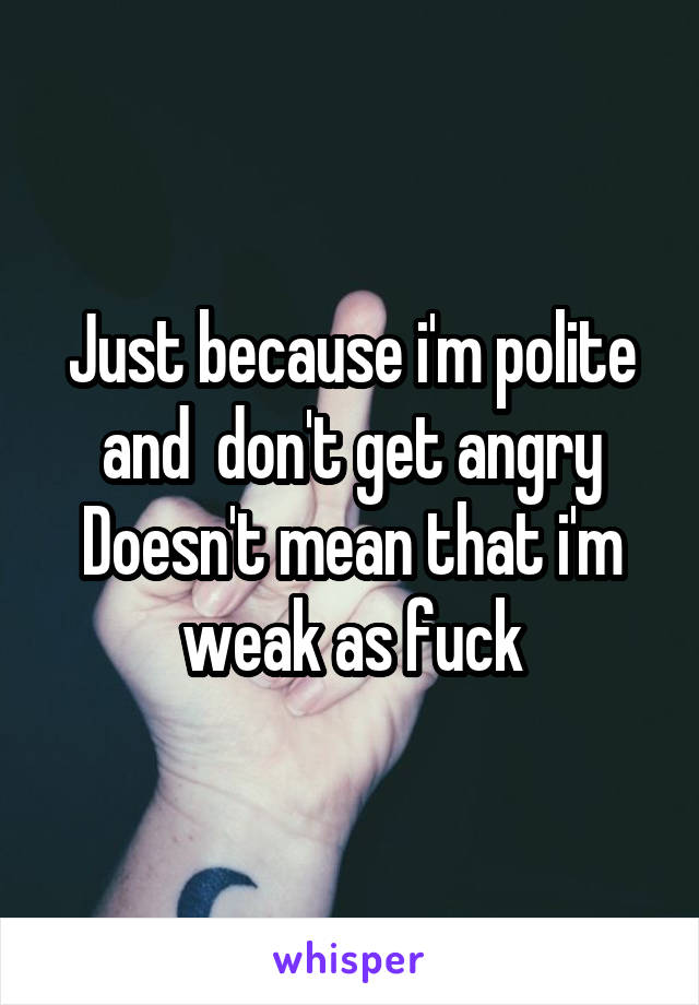 Just because i'm polite and  don't get angry
Doesn't mean that i'm weak as fuck