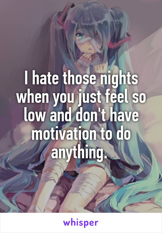 I hate those nights when you just feel so low and don't have motivation to do anything. 