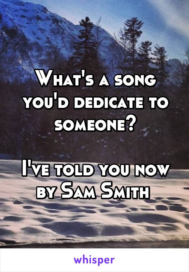 What's a song you'd dedicate to someone?

I've told you now by Sam Smith 