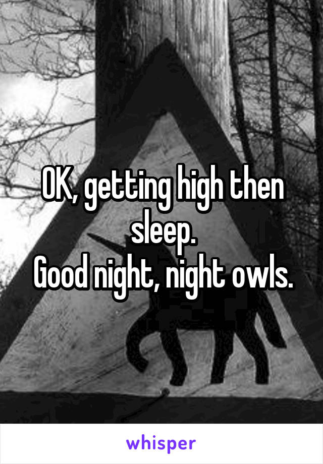 OK, getting high then sleep.
Good night, night owls.