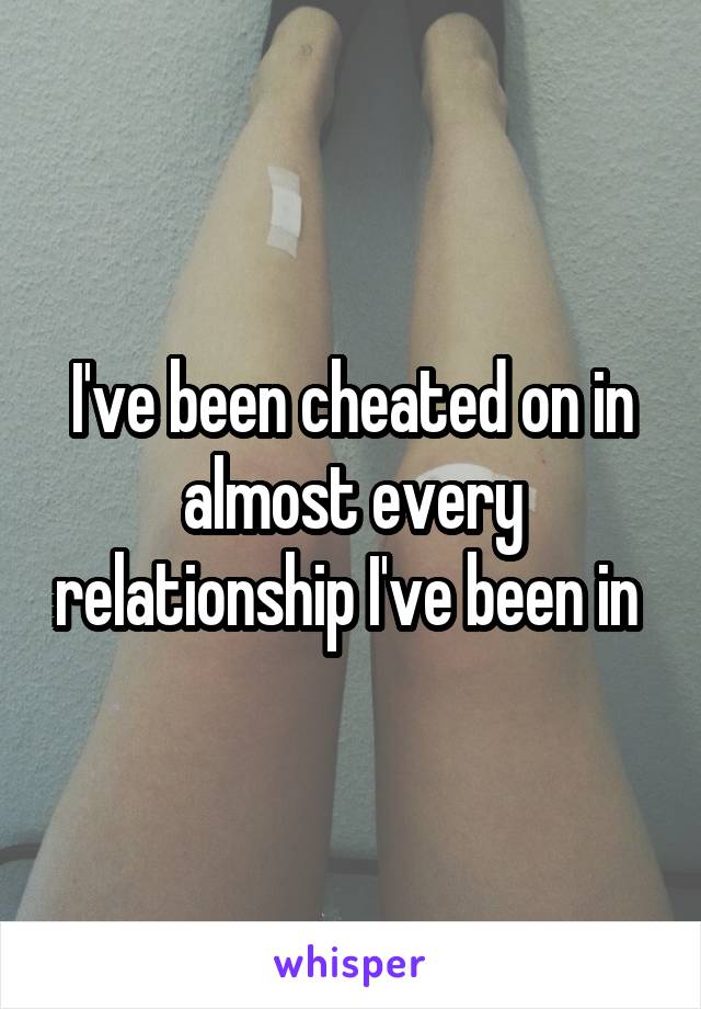 I've been cheated on in almost every relationship I've been in 