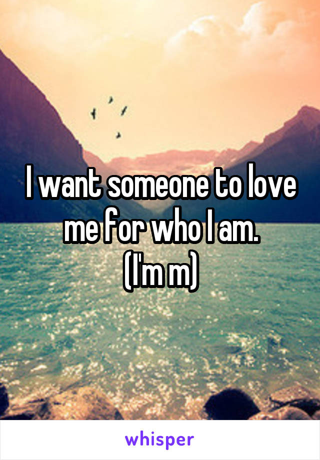 I want someone to love me for who I am.
(I'm m)