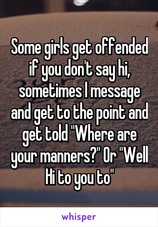 Some girls get offended if you don't say hi, sometimes I message and get to the point and get told "Where are your manners?" Or "Well Hi to you to"