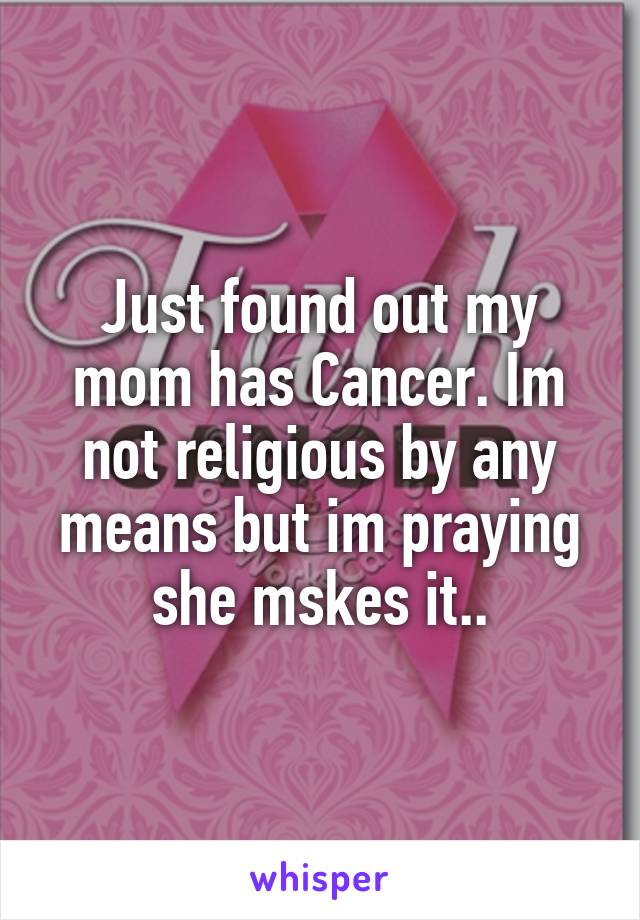 Just found out my mom has Cancer. Im not religious by any means but im praying she mskes it..