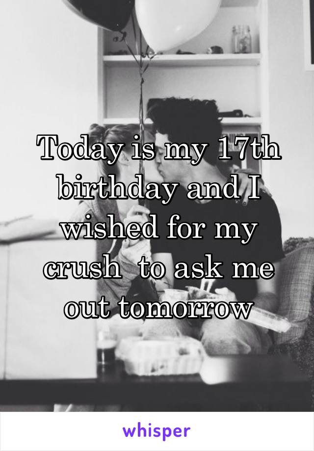 Today is my 17th birthday and I wished for my crush  to ask me out tomorrow