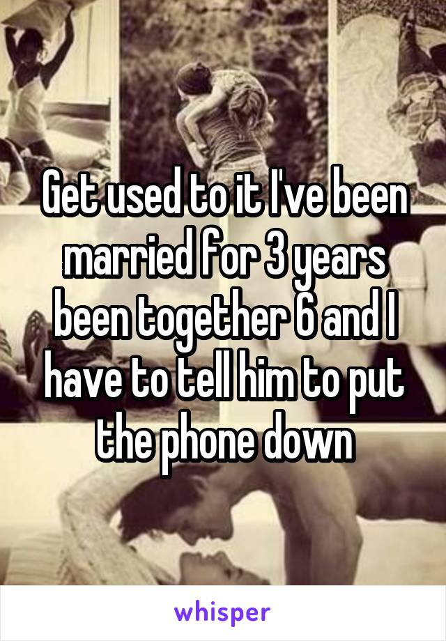 Get used to it I've been married for 3 years been together 6 and I have to tell him to put the phone down