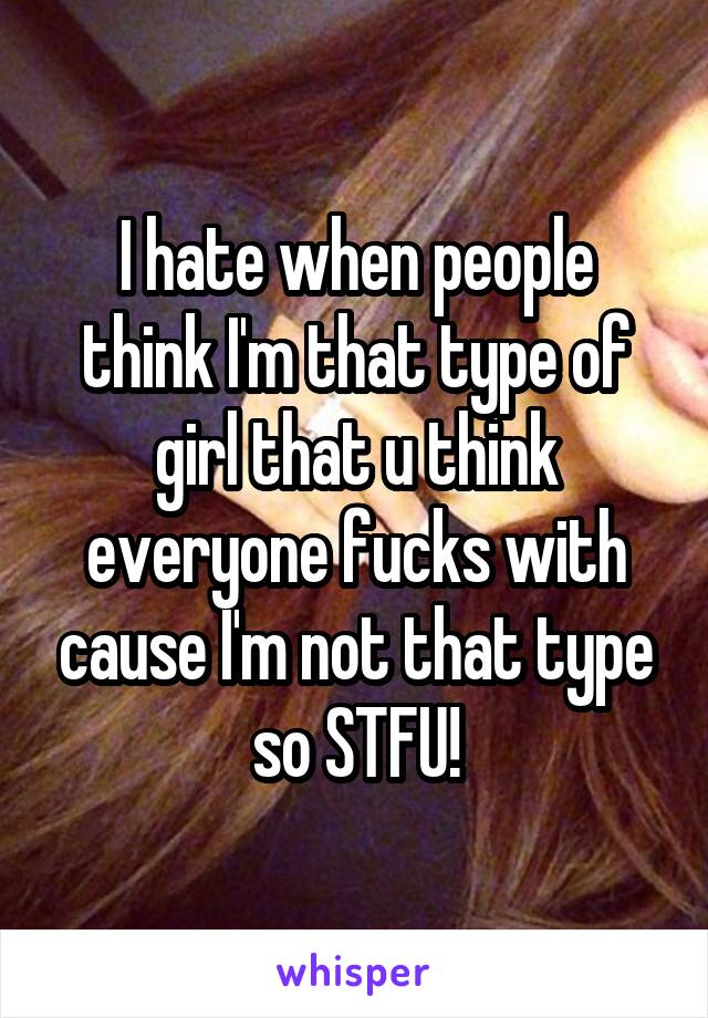 I hate when people think I'm that type of girl that u think everyone fucks with cause I'm not that type so STFU!