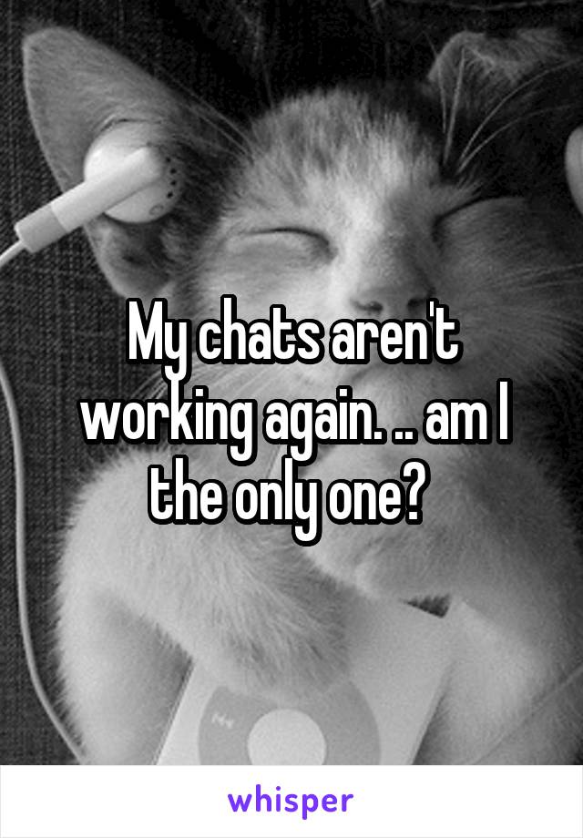 My chats aren't working again. .. am I the only one? 