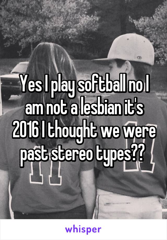 Yes I play softball no I am not a lesbian it's 2016 I thought we were past stereo types?? 