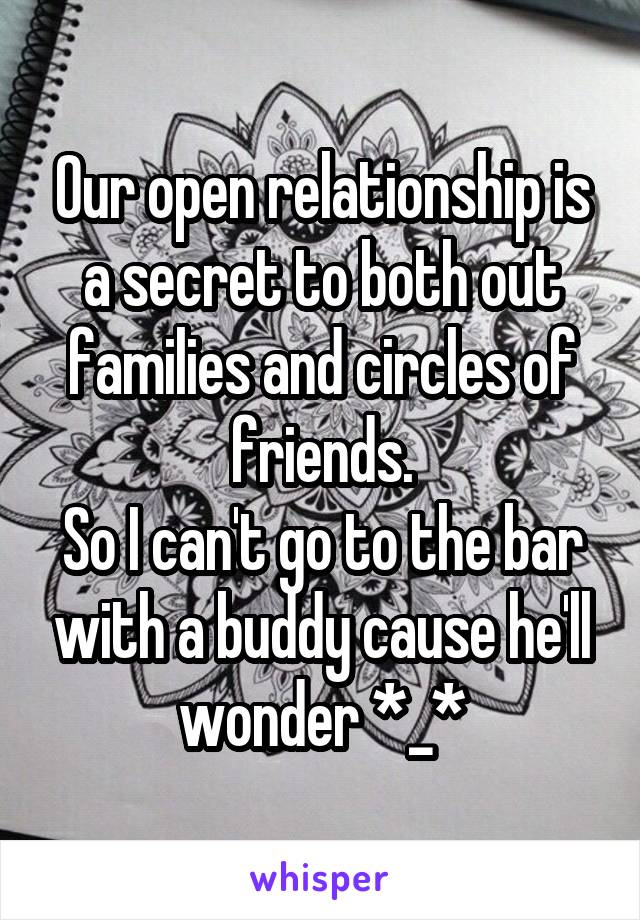 Our open relationship is a secret to both out families and circles of friends.
So I can't go to the bar with a buddy cause he'll wonder *_*