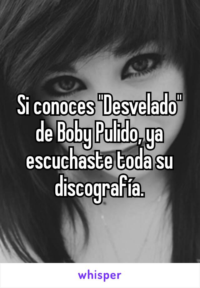 Si conoces "Desvelado" de Boby Pulido, ya escuchaste toda su discografía.