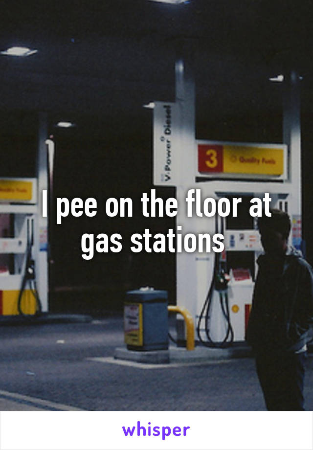 I pee on the floor at gas stations 