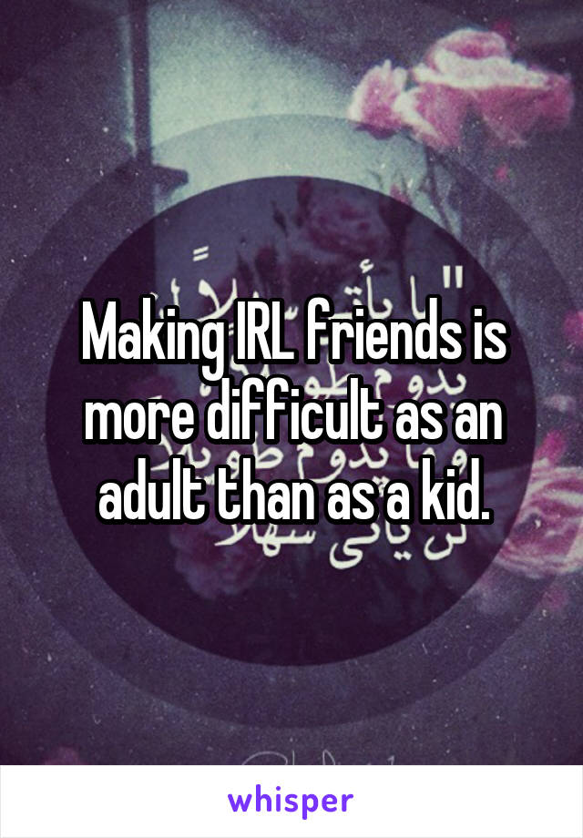 Making IRL friends is more difficult as an adult than as a kid.