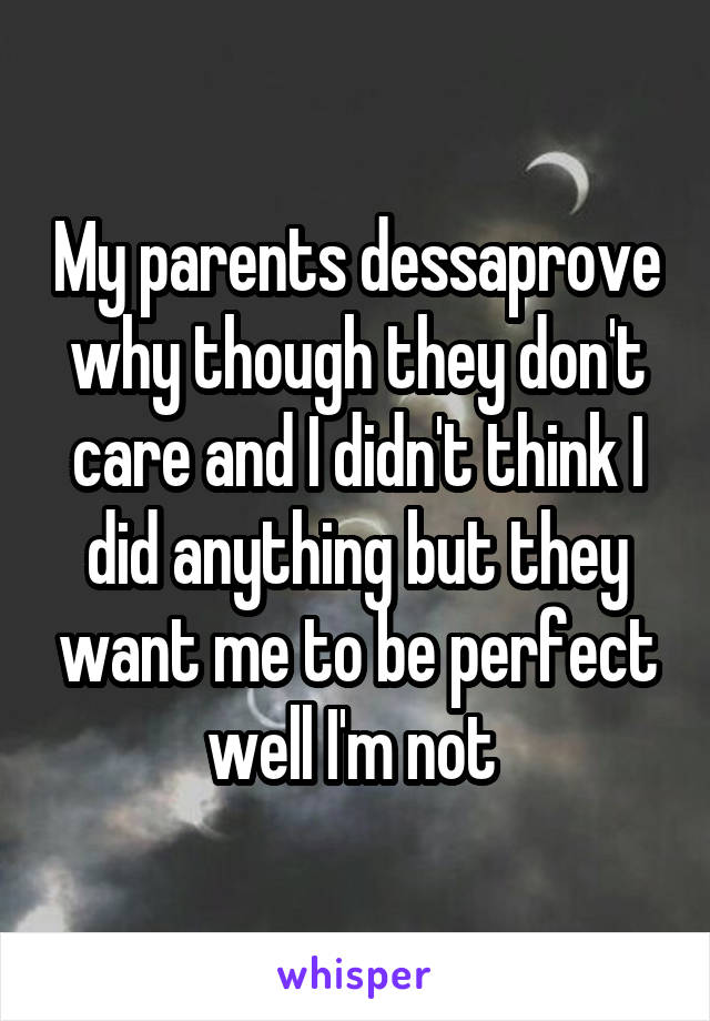 My parents dessaprove why though they don't care and I didn't think I did anything but they want me to be perfect well I'm not 