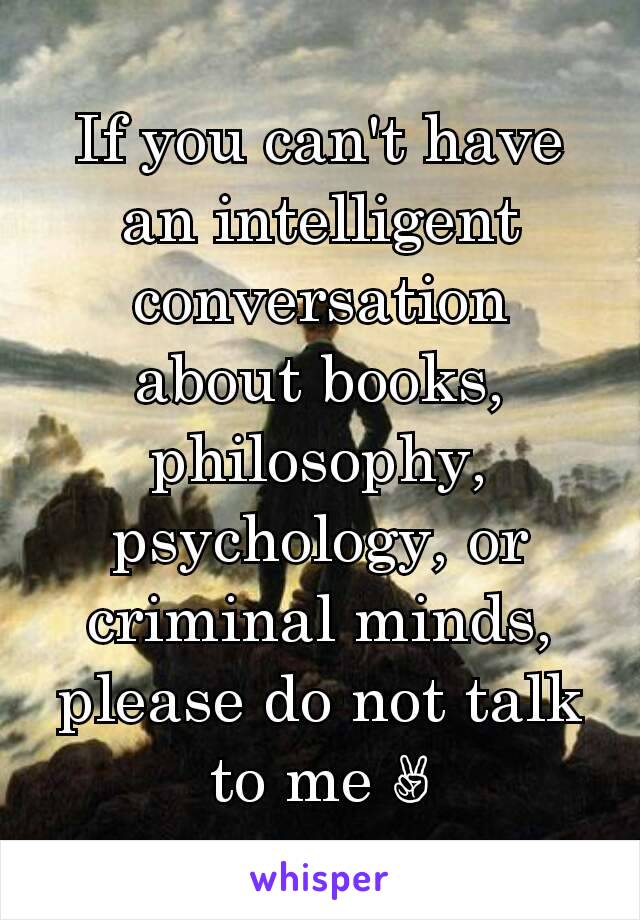 If you can't have an intelligent conversation about books, philosophy, psychology, or criminal minds, please do not talk to me ✌