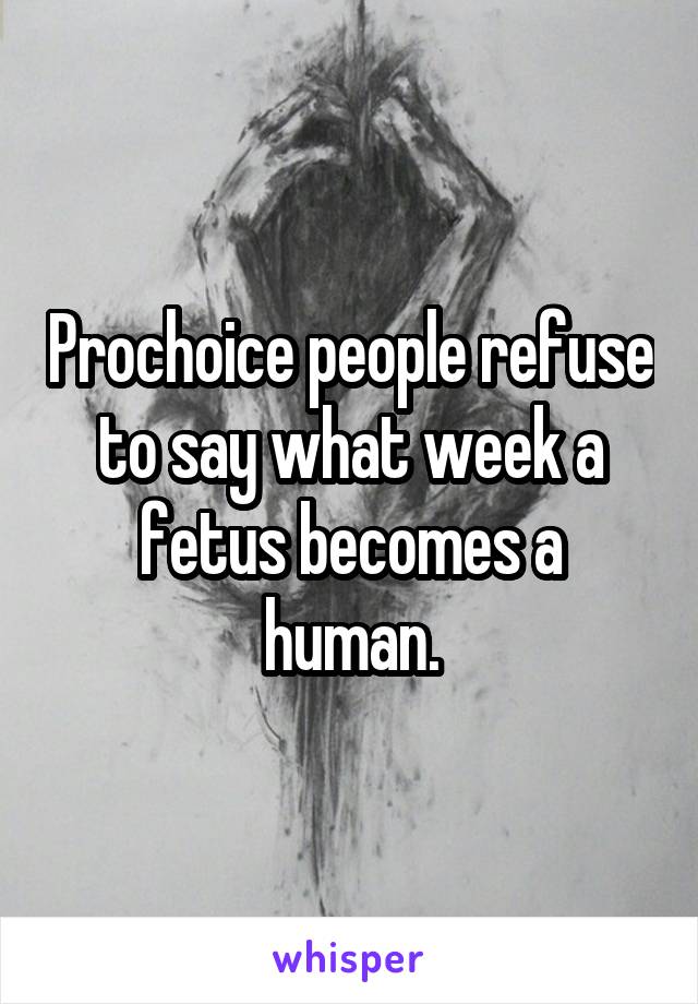 Prochoice people refuse to say what week a fetus becomes a human.