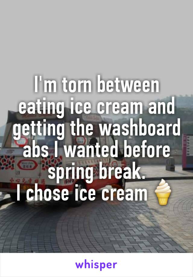 I'm torn between eating ice cream and getting the washboard abs I wanted before spring break.
I chose ice cream🍦