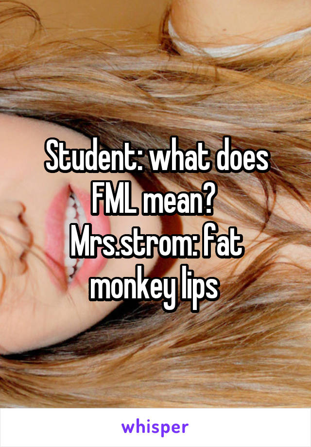 Student: what does FML mean? 
Mrs.strom: fat monkey lips 