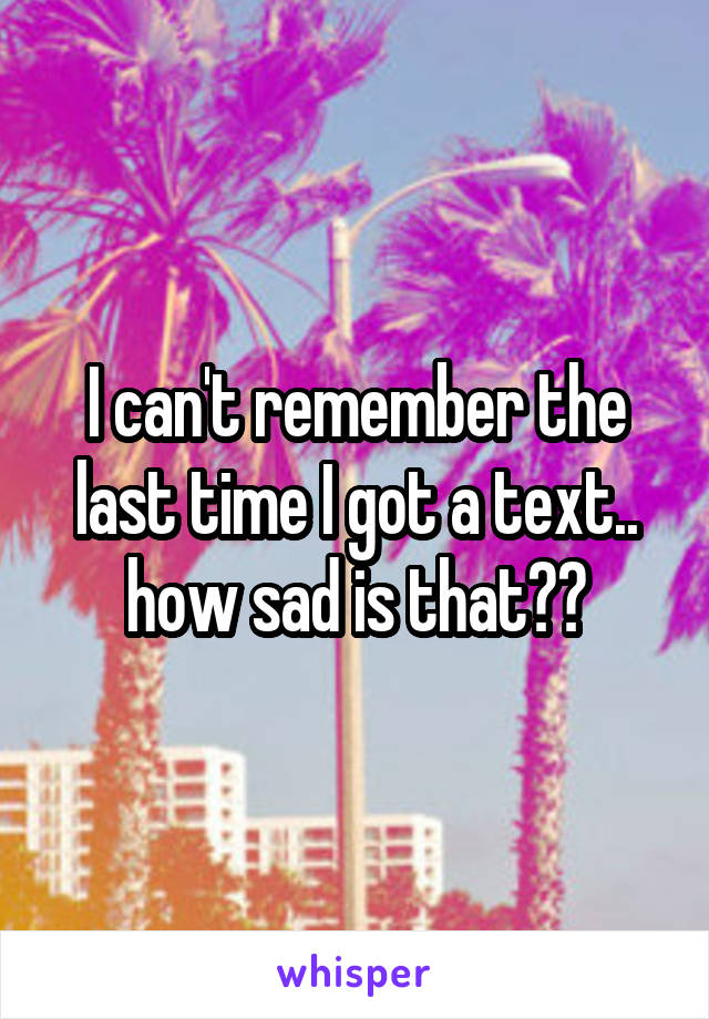 I can't remember the last time I got a text.. how sad is that??