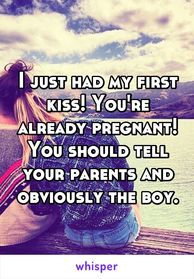 I just had my first kiss! You're already pregnant! You should tell your parents and obviously the boy.
