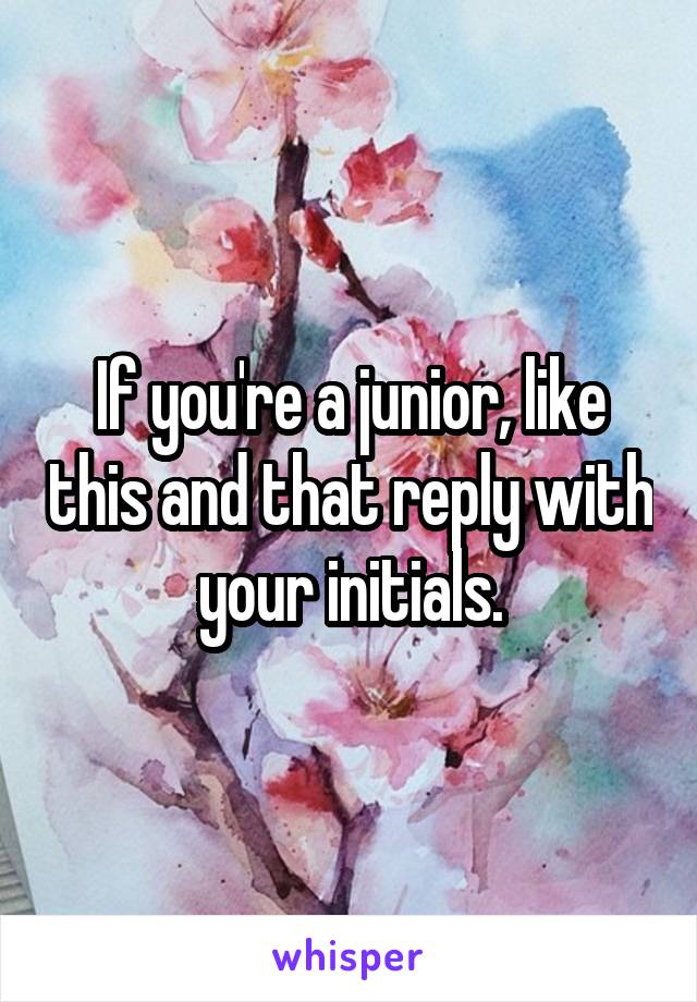 If you're a junior, like this and that reply with your initials.